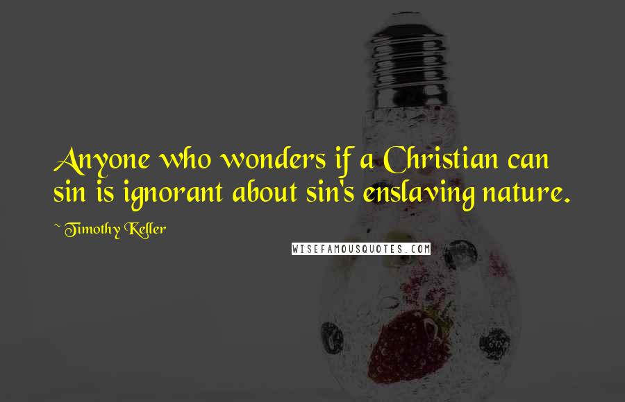 Timothy Keller Quotes: Anyone who wonders if a Christian can sin is ignorant about sin's enslaving nature.