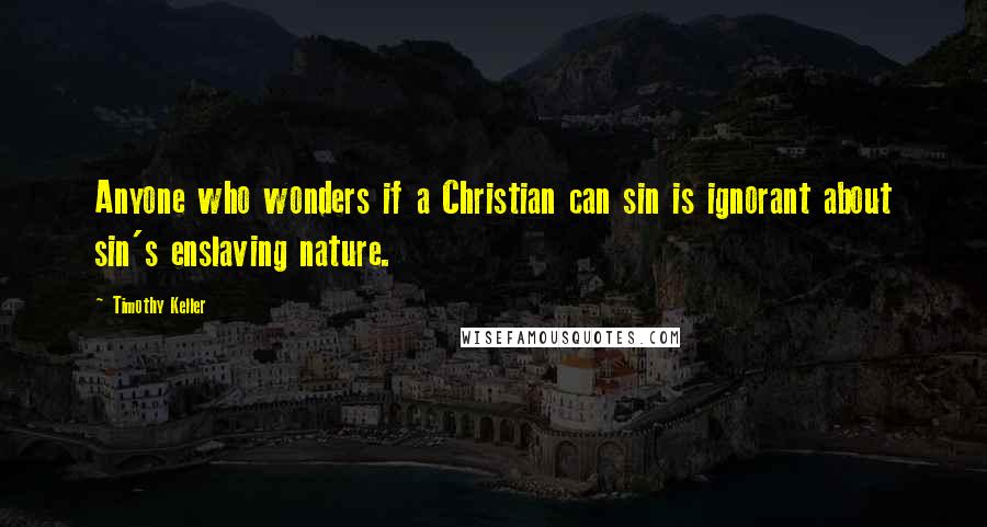 Timothy Keller Quotes: Anyone who wonders if a Christian can sin is ignorant about sin's enslaving nature.
