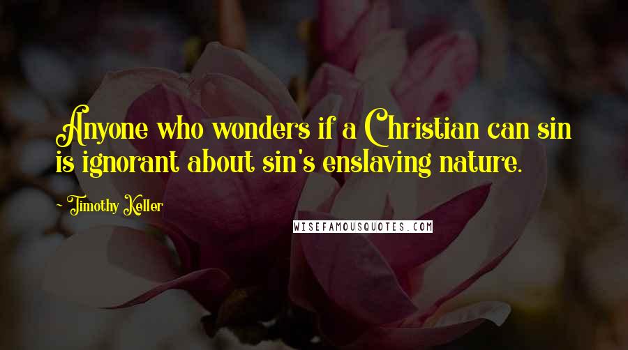 Timothy Keller Quotes: Anyone who wonders if a Christian can sin is ignorant about sin's enslaving nature.