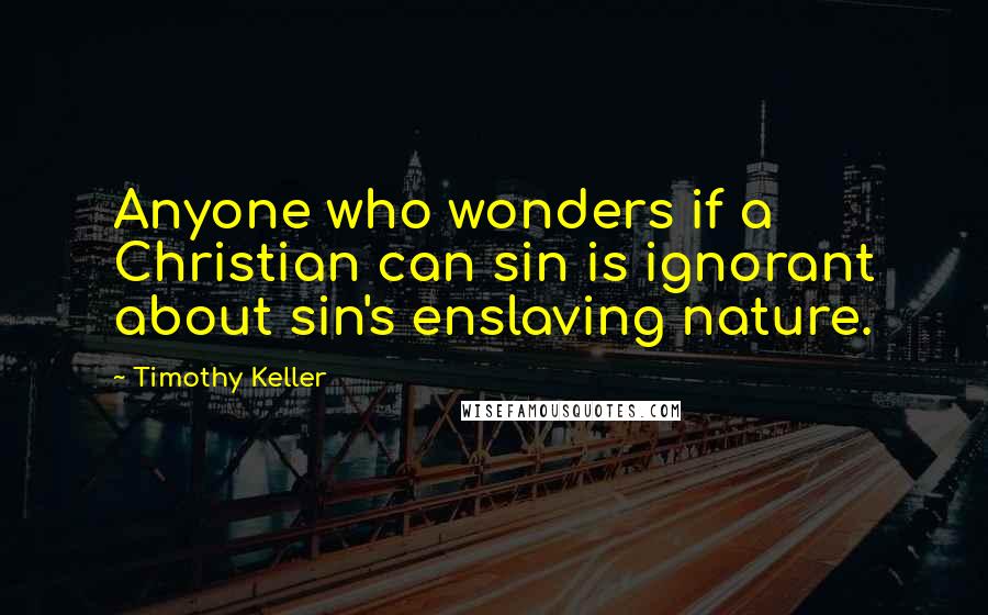 Timothy Keller Quotes: Anyone who wonders if a Christian can sin is ignorant about sin's enslaving nature.