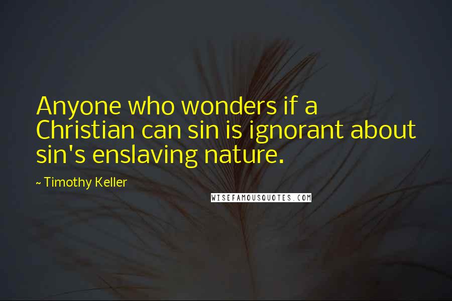 Timothy Keller Quotes: Anyone who wonders if a Christian can sin is ignorant about sin's enslaving nature.