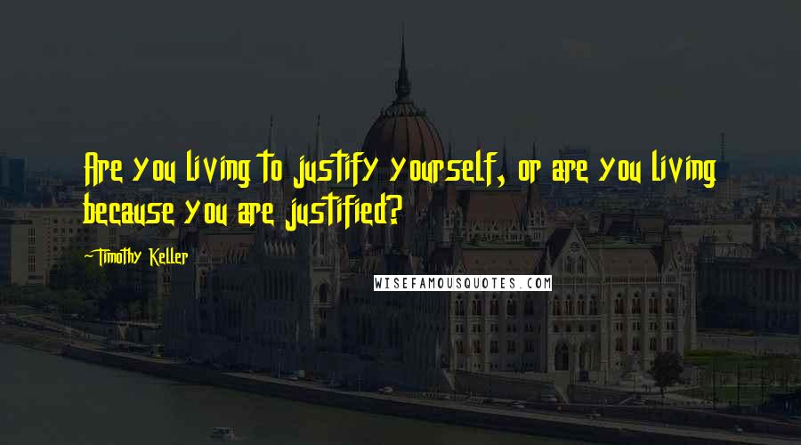 Timothy Keller Quotes: Are you living to justify yourself, or are you living because you are justified?