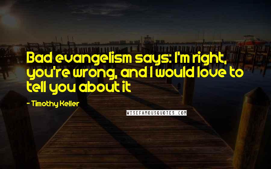 Timothy Keller Quotes: Bad evangelism says: I'm right, you're wrong, and I would love to tell you about it