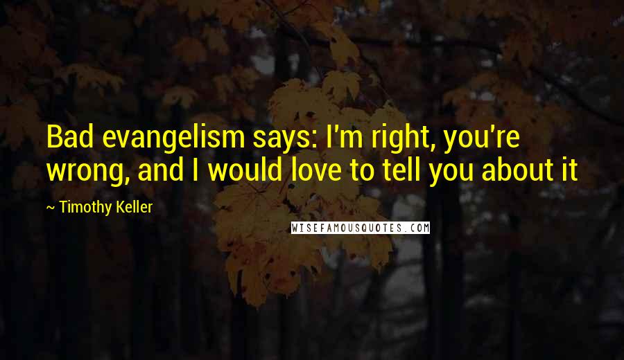 Timothy Keller Quotes: Bad evangelism says: I'm right, you're wrong, and I would love to tell you about it