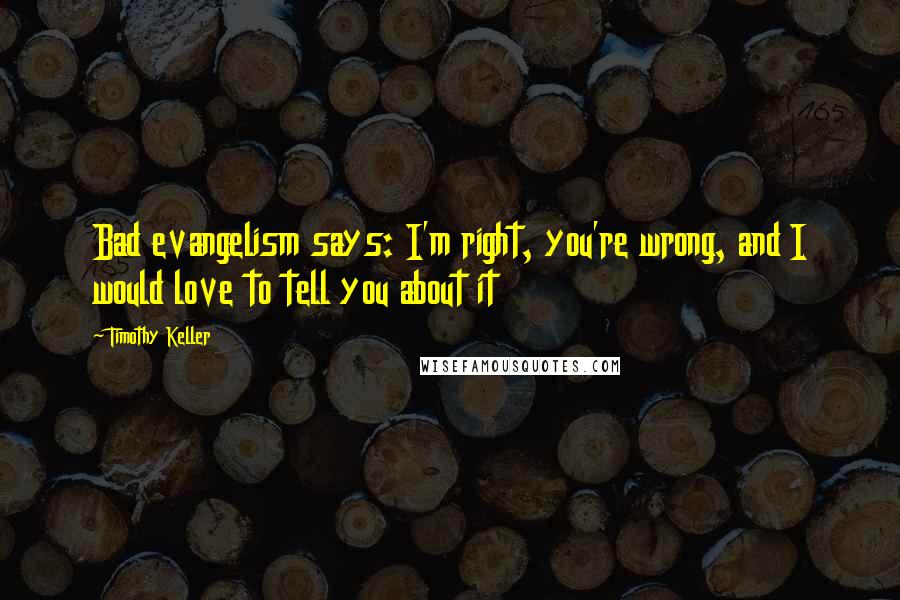 Timothy Keller Quotes: Bad evangelism says: I'm right, you're wrong, and I would love to tell you about it