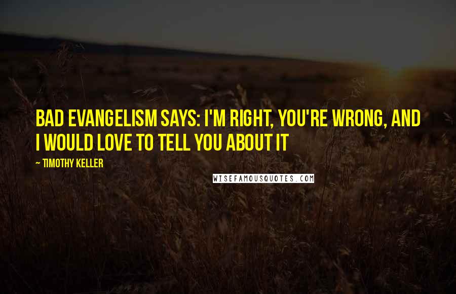 Timothy Keller Quotes: Bad evangelism says: I'm right, you're wrong, and I would love to tell you about it