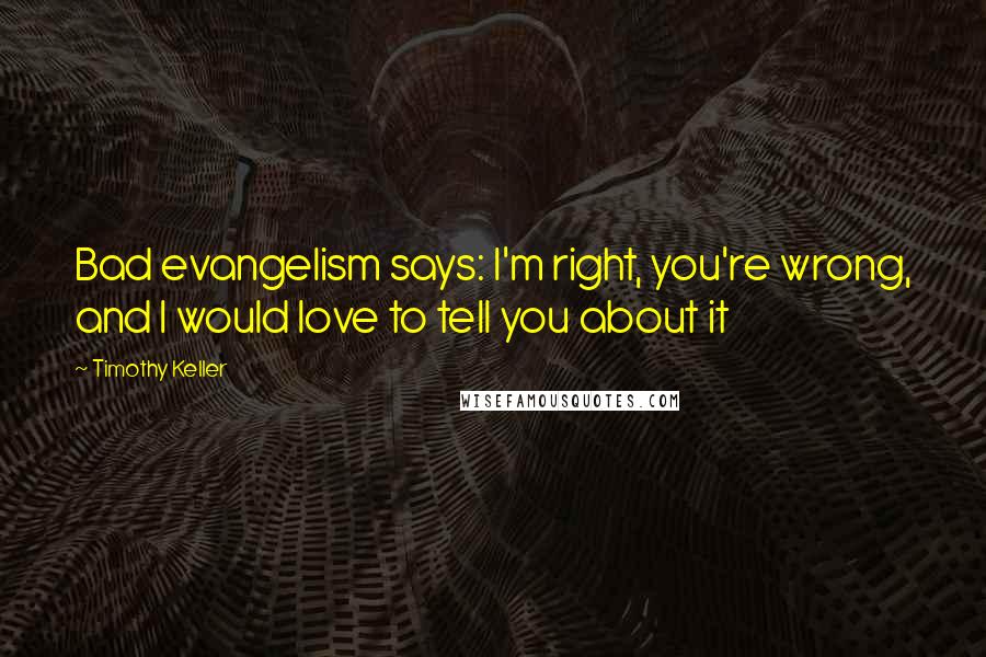 Timothy Keller Quotes: Bad evangelism says: I'm right, you're wrong, and I would love to tell you about it