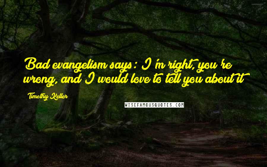 Timothy Keller Quotes: Bad evangelism says: I'm right, you're wrong, and I would love to tell you about it