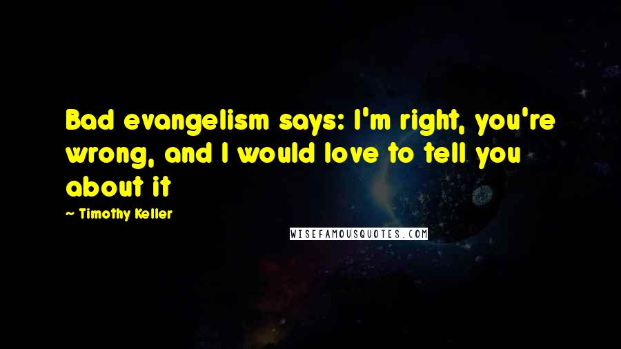 Timothy Keller Quotes: Bad evangelism says: I'm right, you're wrong, and I would love to tell you about it