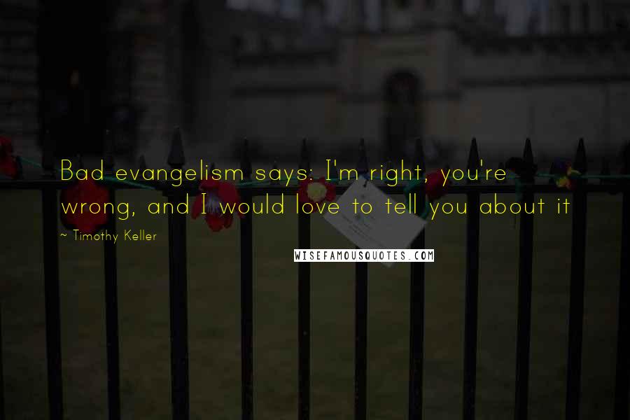 Timothy Keller Quotes: Bad evangelism says: I'm right, you're wrong, and I would love to tell you about it