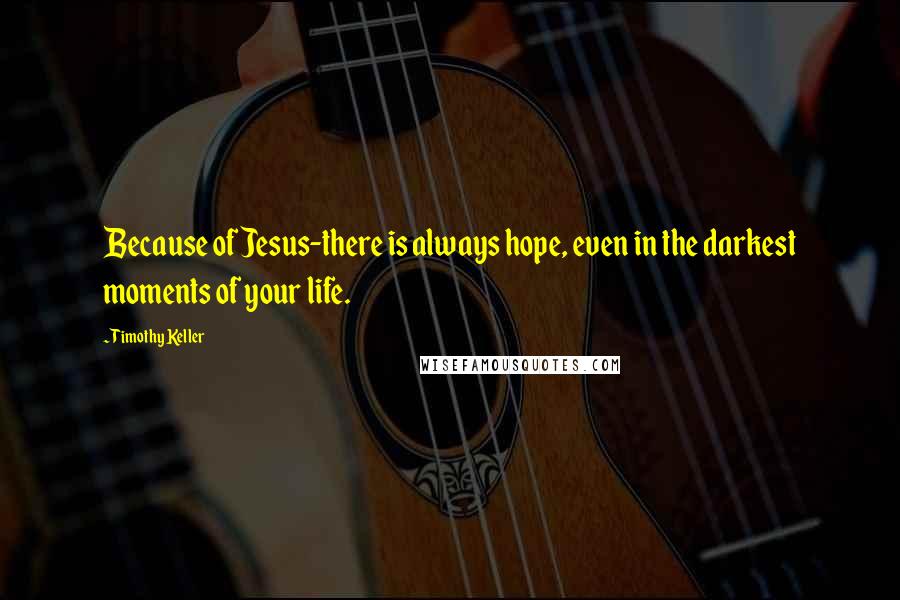 Timothy Keller Quotes: Because of Jesus-there is always hope, even in the darkest moments of your life.