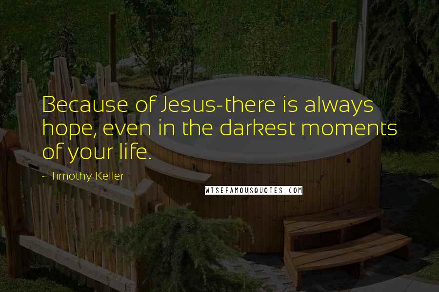Timothy Keller Quotes: Because of Jesus-there is always hope, even in the darkest moments of your life.