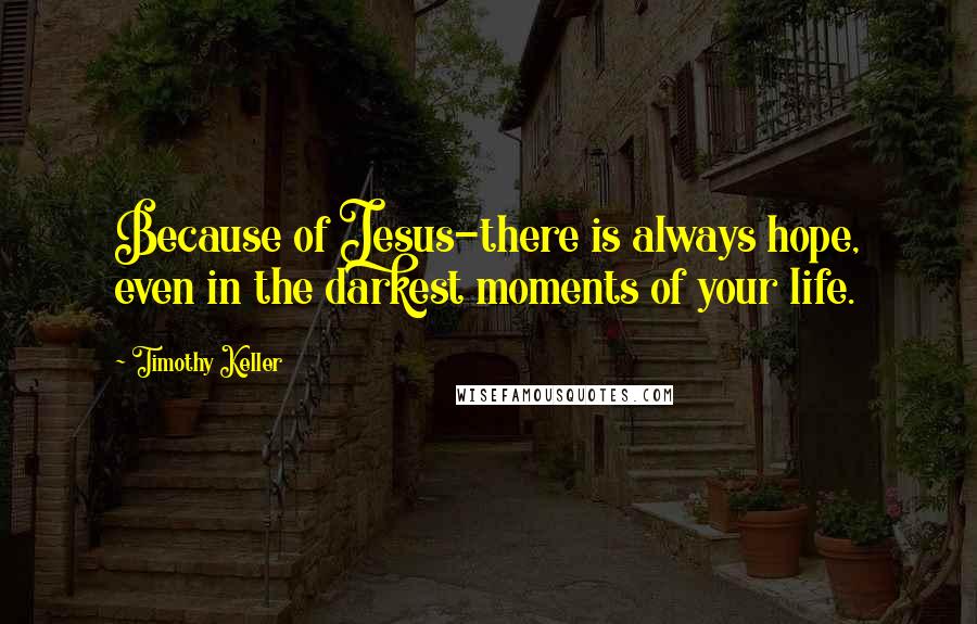 Timothy Keller Quotes: Because of Jesus-there is always hope, even in the darkest moments of your life.