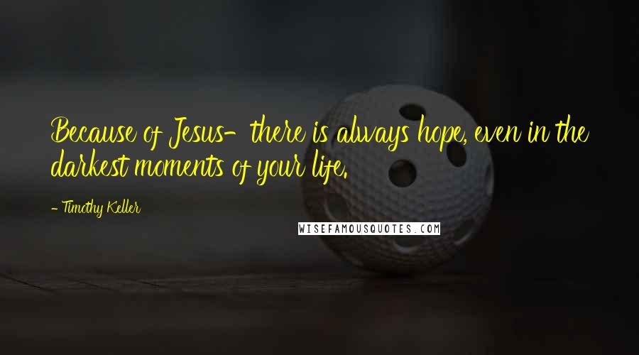 Timothy Keller Quotes: Because of Jesus-there is always hope, even in the darkest moments of your life.