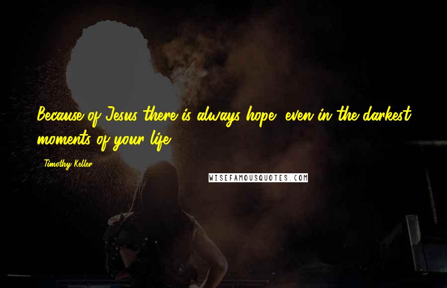 Timothy Keller Quotes: Because of Jesus-there is always hope, even in the darkest moments of your life.