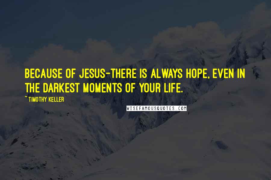 Timothy Keller Quotes: Because of Jesus-there is always hope, even in the darkest moments of your life.