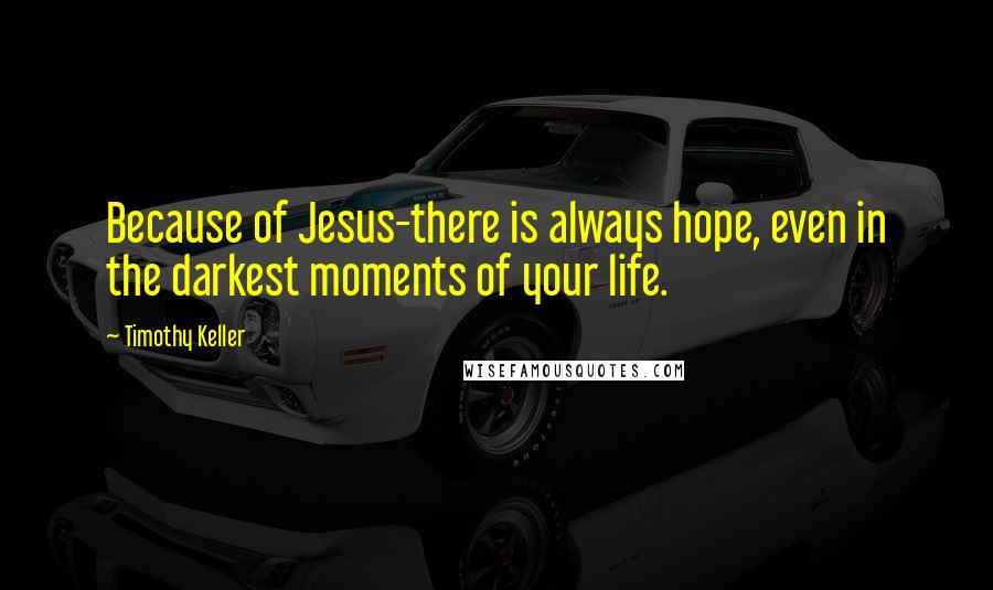 Timothy Keller Quotes: Because of Jesus-there is always hope, even in the darkest moments of your life.