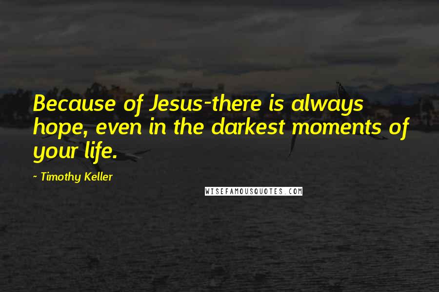 Timothy Keller Quotes: Because of Jesus-there is always hope, even in the darkest moments of your life.