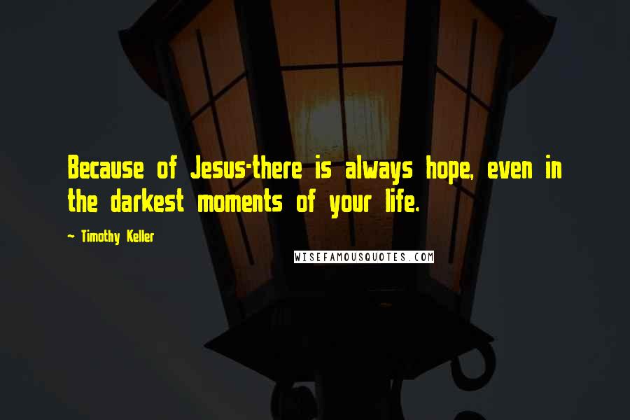 Timothy Keller Quotes: Because of Jesus-there is always hope, even in the darkest moments of your life.