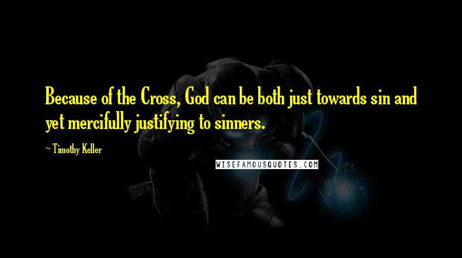 Timothy Keller Quotes: Because of the Cross, God can be both just towards sin and yet mercifully justifying to sinners.