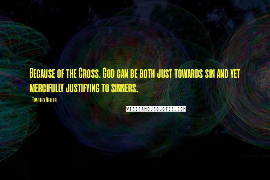 Timothy Keller Quotes: Because of the Cross, God can be both just towards sin and yet mercifully justifying to sinners.