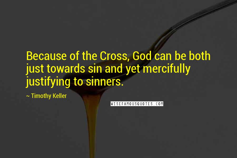 Timothy Keller Quotes: Because of the Cross, God can be both just towards sin and yet mercifully justifying to sinners.