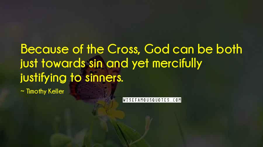 Timothy Keller Quotes: Because of the Cross, God can be both just towards sin and yet mercifully justifying to sinners.