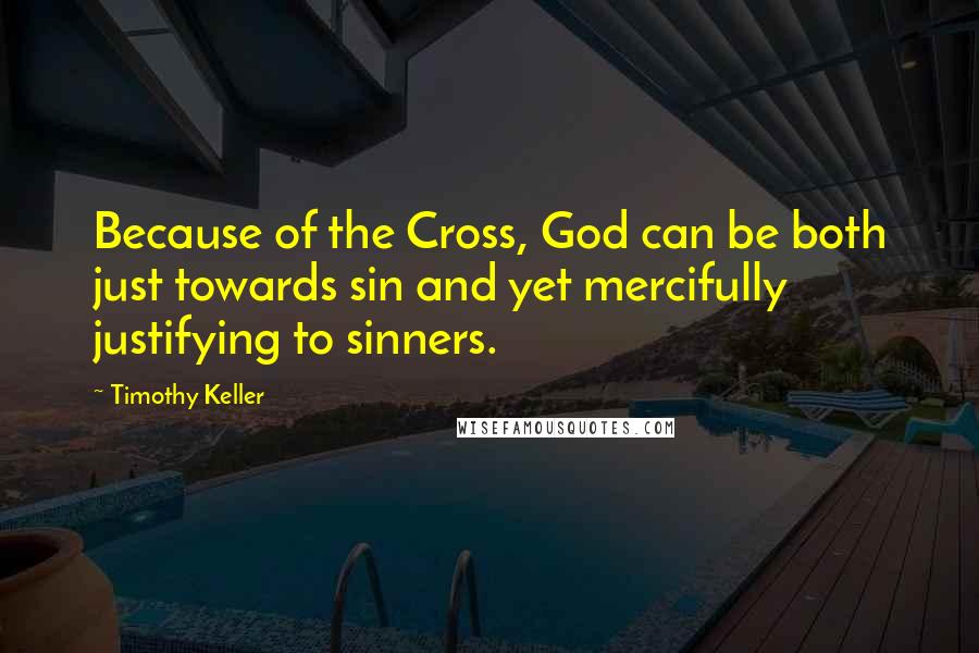 Timothy Keller Quotes: Because of the Cross, God can be both just towards sin and yet mercifully justifying to sinners.