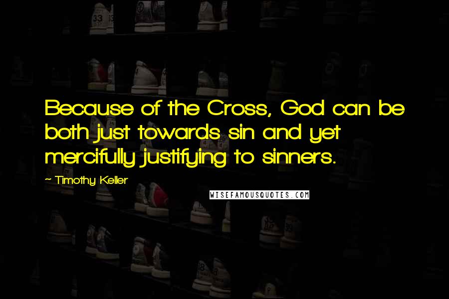 Timothy Keller Quotes: Because of the Cross, God can be both just towards sin and yet mercifully justifying to sinners.