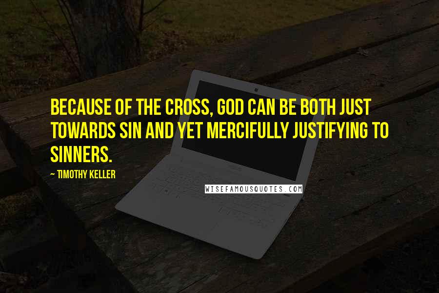 Timothy Keller Quotes: Because of the Cross, God can be both just towards sin and yet mercifully justifying to sinners.