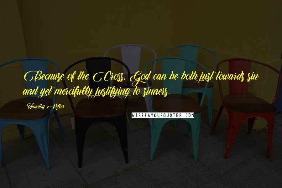 Timothy Keller Quotes: Because of the Cross, God can be both just towards sin and yet mercifully justifying to sinners.