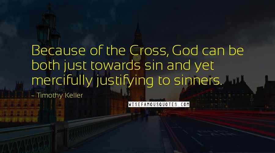 Timothy Keller Quotes: Because of the Cross, God can be both just towards sin and yet mercifully justifying to sinners.