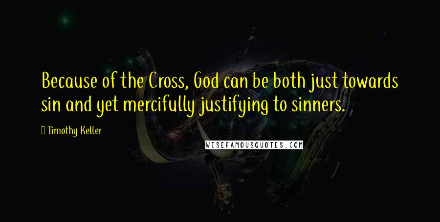 Timothy Keller Quotes: Because of the Cross, God can be both just towards sin and yet mercifully justifying to sinners.