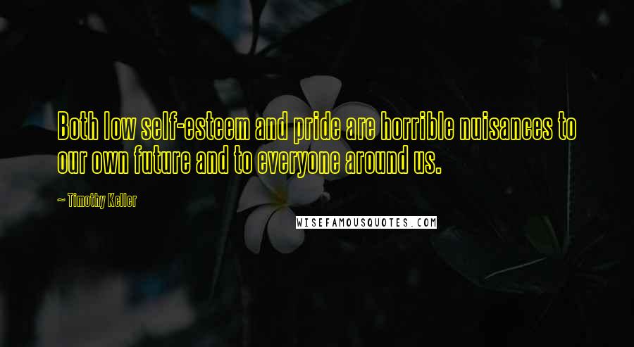 Timothy Keller Quotes: Both low self-esteem and pride are horrible nuisances to our own future and to everyone around us.