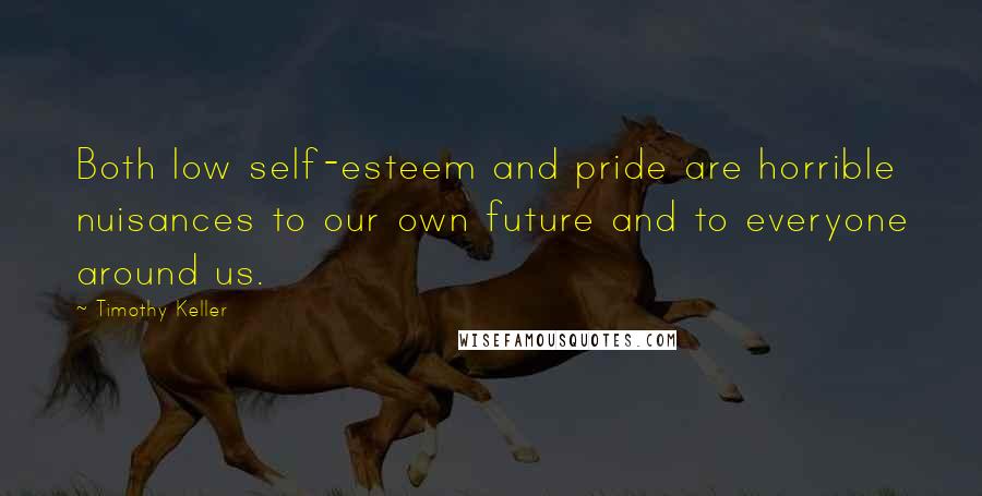 Timothy Keller Quotes: Both low self-esteem and pride are horrible nuisances to our own future and to everyone around us.