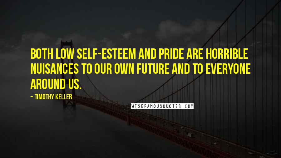 Timothy Keller Quotes: Both low self-esteem and pride are horrible nuisances to our own future and to everyone around us.