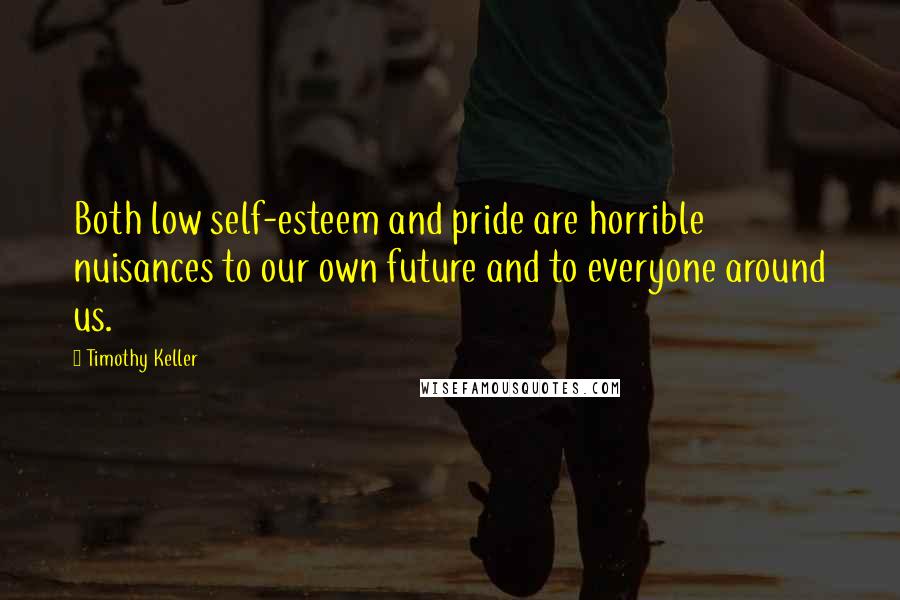 Timothy Keller Quotes: Both low self-esteem and pride are horrible nuisances to our own future and to everyone around us.