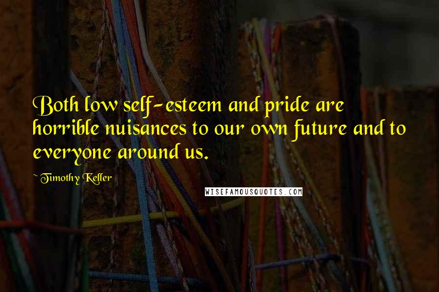 Timothy Keller Quotes: Both low self-esteem and pride are horrible nuisances to our own future and to everyone around us.