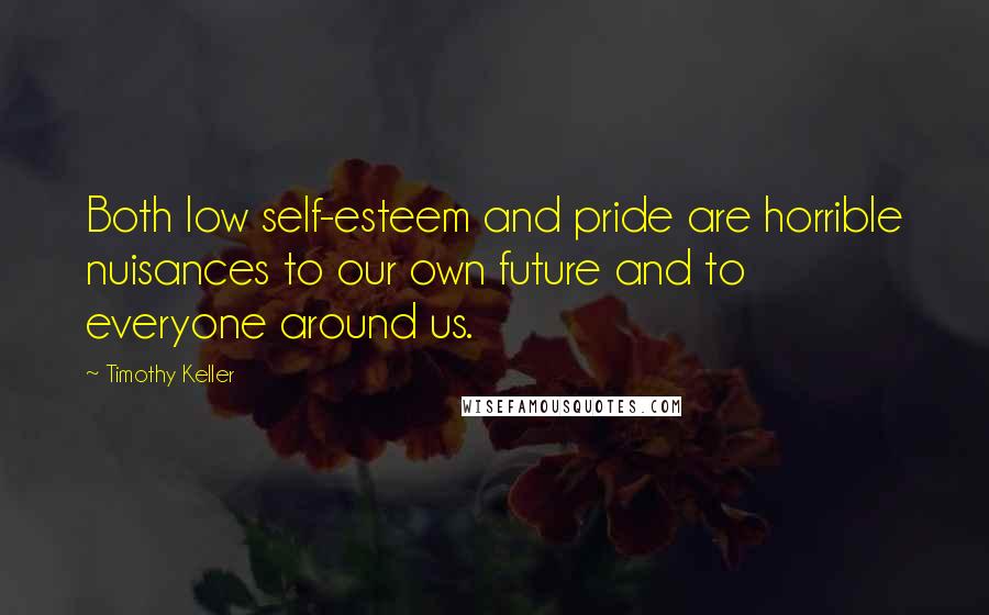 Timothy Keller Quotes: Both low self-esteem and pride are horrible nuisances to our own future and to everyone around us.