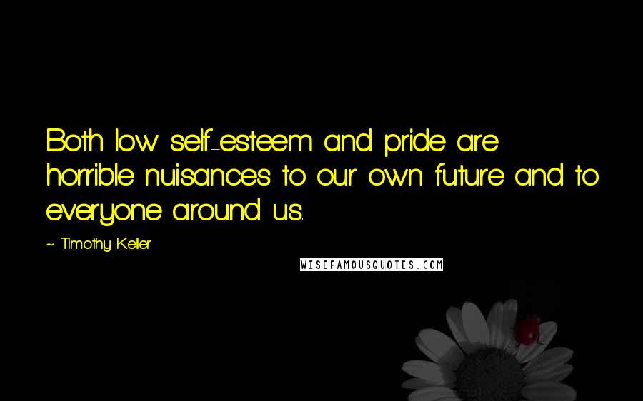 Timothy Keller Quotes: Both low self-esteem and pride are horrible nuisances to our own future and to everyone around us.