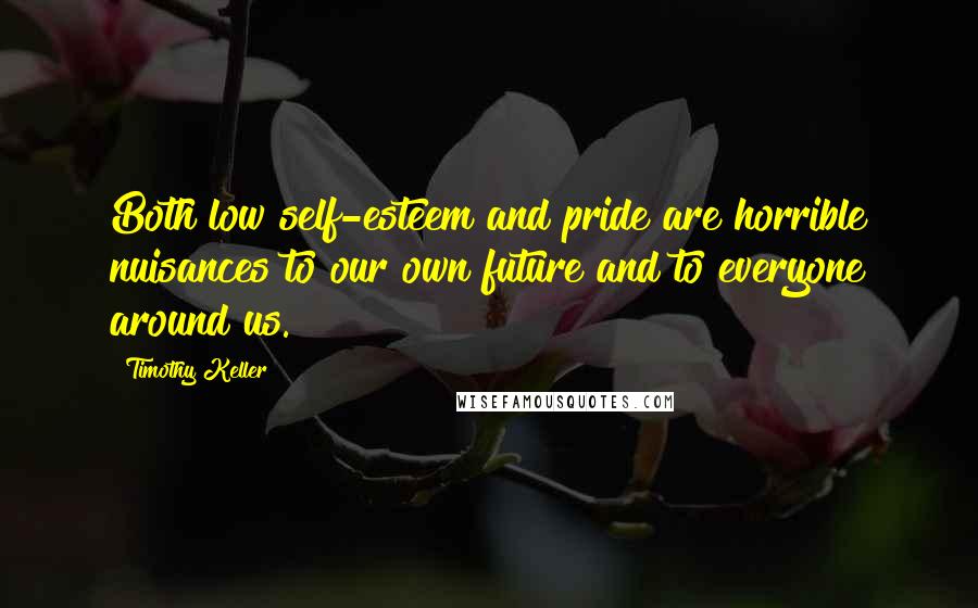 Timothy Keller Quotes: Both low self-esteem and pride are horrible nuisances to our own future and to everyone around us.