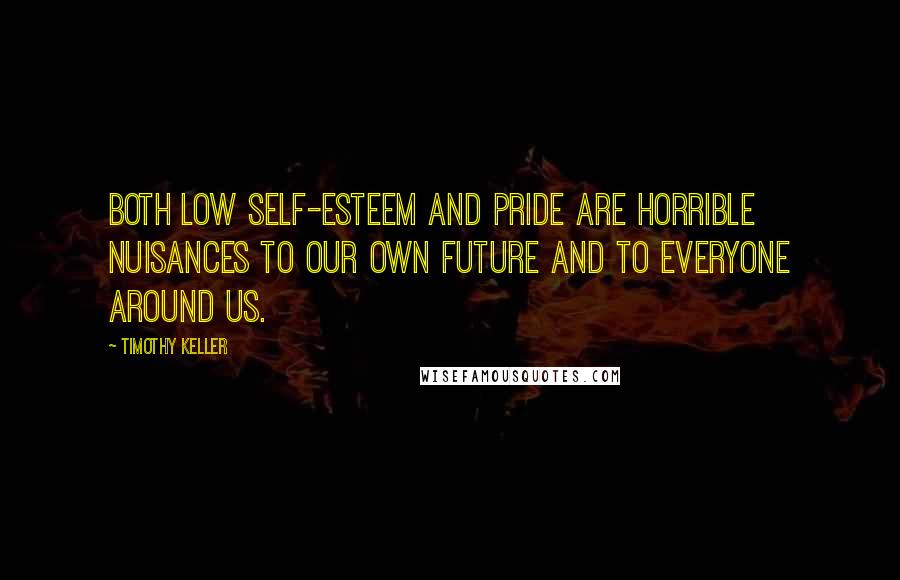 Timothy Keller Quotes: Both low self-esteem and pride are horrible nuisances to our own future and to everyone around us.