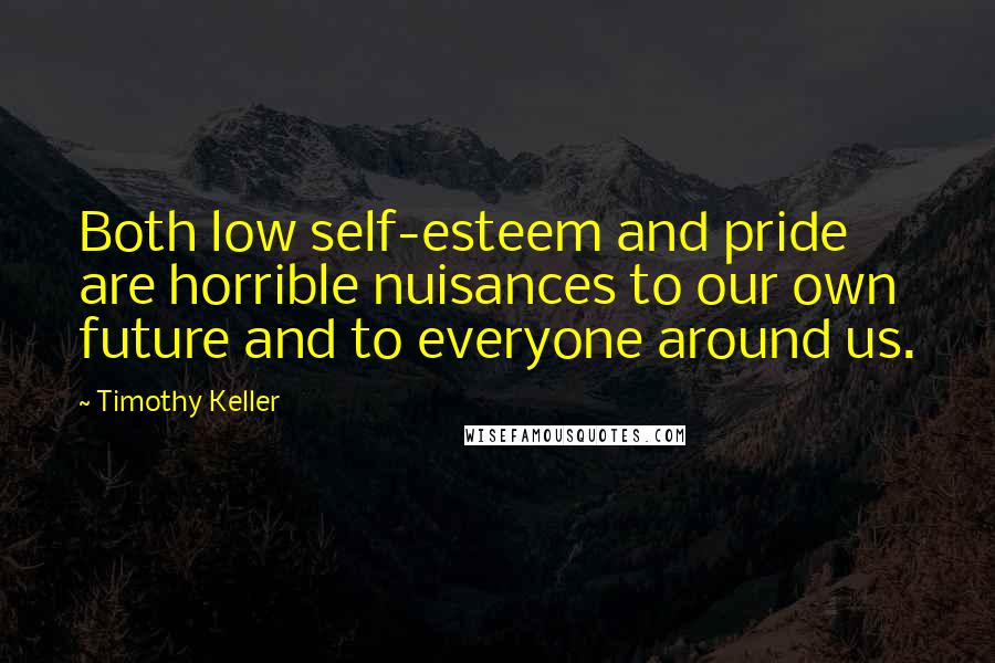 Timothy Keller Quotes: Both low self-esteem and pride are horrible nuisances to our own future and to everyone around us.