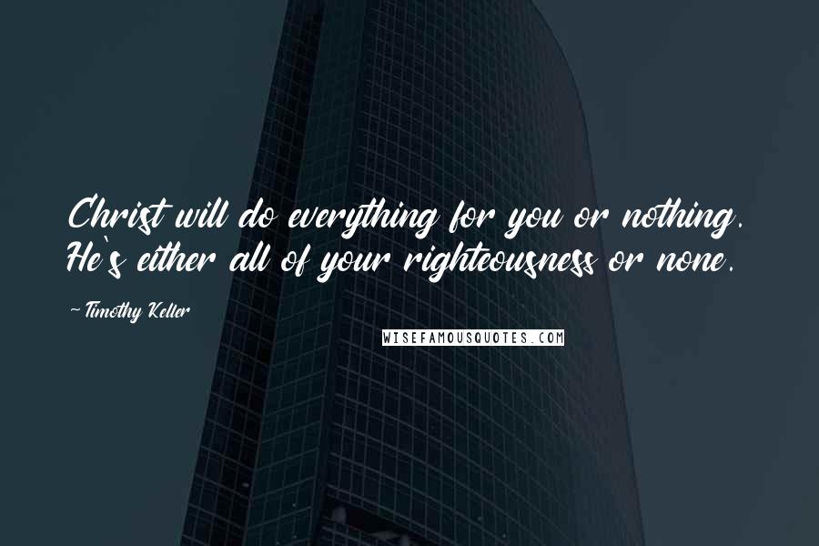 Timothy Keller Quotes: Christ will do everything for you or nothing. He's either all of your righteousness or none.