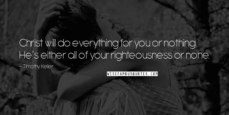 Timothy Keller Quotes: Christ will do everything for you or nothing. He's either all of your righteousness or none.