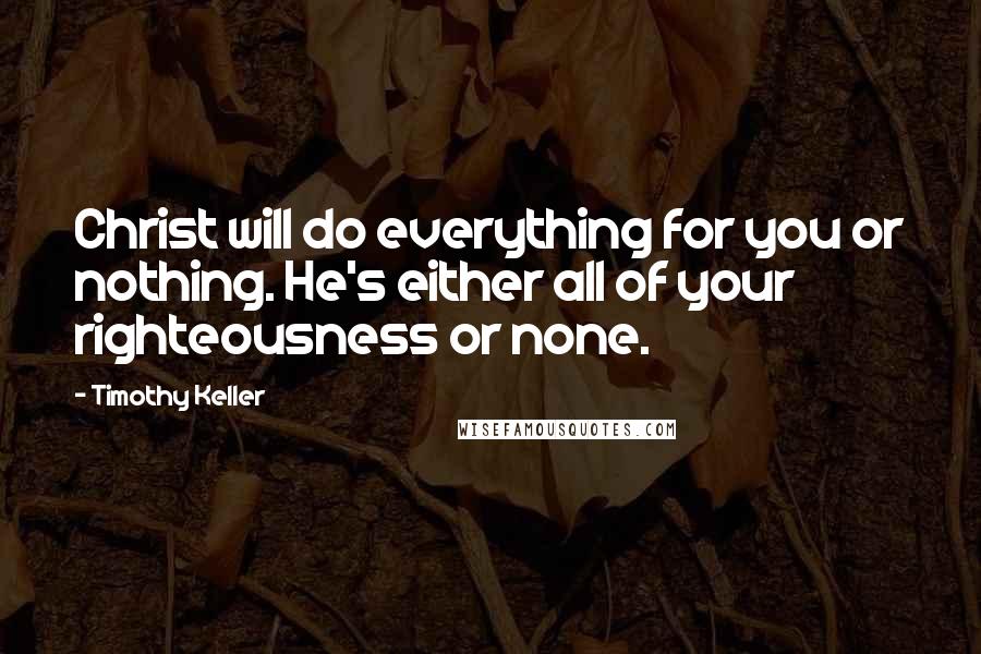 Timothy Keller Quotes: Christ will do everything for you or nothing. He's either all of your righteousness or none.