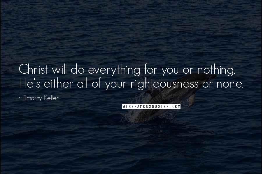 Timothy Keller Quotes: Christ will do everything for you or nothing. He's either all of your righteousness or none.