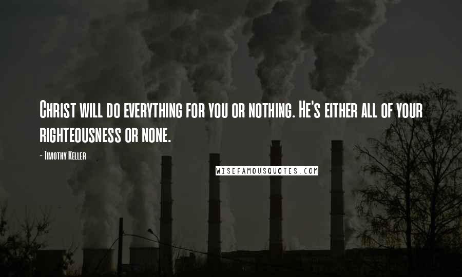 Timothy Keller Quotes: Christ will do everything for you or nothing. He's either all of your righteousness or none.