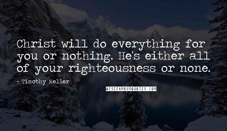 Timothy Keller Quotes: Christ will do everything for you or nothing. He's either all of your righteousness or none.