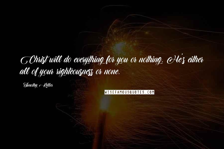 Timothy Keller Quotes: Christ will do everything for you or nothing. He's either all of your righteousness or none.